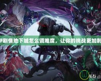 DNF劇情地下城怎么調難度，讓你的挑戰更加刺激！