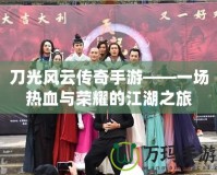 刀光風(fēng)云傳奇手游——一場(chǎng)熱血與榮耀的江湖之旅