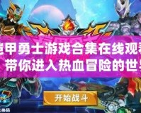 鎧甲勇士游戲合集在線觀看，帶你進入熱血冒險的世界
