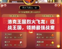 洛克王國(guó)烈火飛龍：征戰(zhàn)王國(guó)，領(lǐng)略最強(qiáng)戰(zhàn)寵的傳奇魅力！