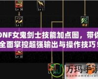 DNF女鬼劍士技能加點圖，帶你全面掌控超強輸出與操作技巧！