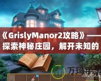 《GrislyManor2攻略》——探索神秘莊園，解開未知的謎團！