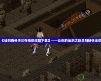 《仙劍奇俠傳三存檔修改器下載》——讓你的仙劍之旅更加暢快無憂