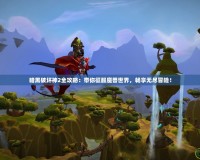暗黑破壞神2全攻略：帶你征服魔獸世界，暢享無盡冒險！