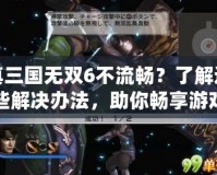 真三國無雙6不流暢？了解這些解決辦法，助你暢享游戲體驗！