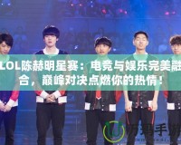LOL陳赫明星賽：電競與娛樂完美融合，巔峰對決點燃你的熱情！