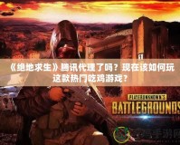 《絕地求生》騰訊代理了嗎？現(xiàn)在該如何玩這款熱門吃雞游戲？