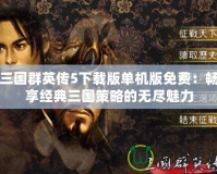 三國群英傳5下載版單機版免費：暢享經典三國策略的無盡魅力