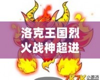 洛克王國烈火戰神超進化要幾個火焰玻璃？揭秘烈火戰神超進化的秘密！