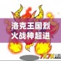 洛克王國烈火戰神超進化要幾個火焰玻璃？揭秘烈火戰神超進化的秘密！