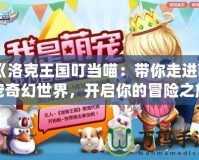 《洛克王國(guó)叮當(dāng)喵：帶你走進(jìn)萌寵奇幻世界，開啟你的冒險(xiǎn)之旅！》