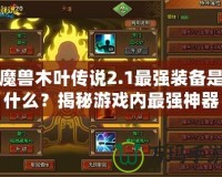 魔獸木葉傳說2.1最強裝備是什么？揭秘游戲內最強神器！