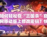 如何輕松在“三國(guó)殺”官網(wǎng)移動(dòng)版上修改密碼？快速找回您的游戲樂趣！