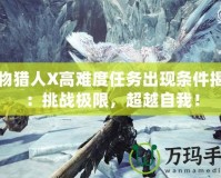 怪物獵人X高難度任務出現條件揭秘：挑戰極限，超越自我！