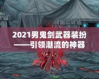 2021男鬼劍武器裝扮——引領潮流的神器之選！