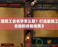 《魔獸工會名字怎么取？打造最酷工會名稱的終極指南》
