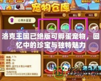 洛克王國已絕版可孵蛋寵物，回憶中的珍寶與獨特魅力