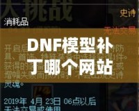 DNF模型補丁哪個網站好？選對平臺讓你的游戲體驗大不同