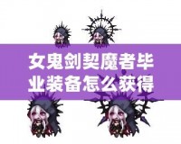 女鬼劍契魔者畢業裝備怎么獲得？全面攻略詳解！