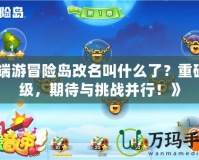 《端游冒險島改名叫什么了？重磅升級，期待與挑戰并行！》