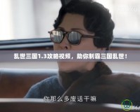 亂世三國1.3攻略視頻，助你制霸三國亂世！