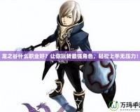 龍之谷什么職業(yè)好？讓你玩轉(zhuǎn)最強(qiáng)角色，輕松上手無壓力！