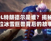 LOL特朗德爾是誰？揭秘這位冰雪巨獸背后的故事