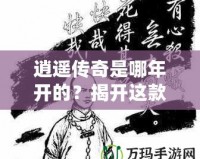 逍遙傳奇是哪年開的？揭開這款經典游戲的傳奇篇章