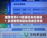 魔獸世界619武器任務在哪接？全攻略帶你輕松完成任務獲取極品武器！