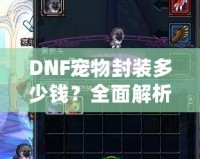 DNF寵物封裝多少錢？全面解析封裝寵物的價值與技巧