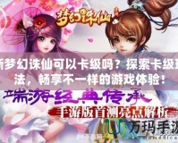 新夢幻誅仙可以卡級嗎？探索卡級玩法，暢享不一樣的游戲體驗！