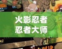 火影忍者忍者大師內購破解版無限忍幣——暢享無盡戰斗的全新體驗！