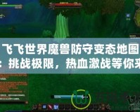 飛飛世界魔獸防守變態地圖：挑戰極限，熱血激戰等你來