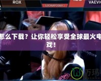 LOL怎么下載？讓你輕松享受全球最火電競游戲！