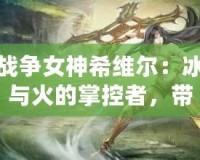 戰(zhàn)爭女神希維爾：冰與火的掌控者，帶你征服每一場戰(zhàn)斗！