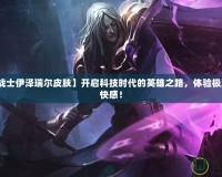 【未來戰(zhàn)士伊澤瑞爾皮膚】開啟科技時(shí)代的英雄之路，體驗(yàn)極致的戰(zhàn)斗快感！