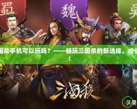 網(wǎng)頁版三國殺手機可以玩嗎？——暢玩三國殺的新選擇，給你全新體驗！