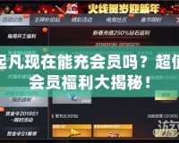 起凡現(xiàn)在能充會(huì)員嗎？超值會(huì)員福利大揭秘！