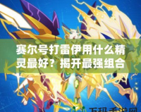 賽爾號打雷伊用什么精靈最好？揭開最強組合的神秘面紗！