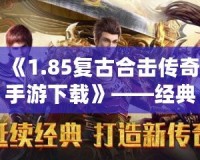 《1.85復古合擊傳奇手游下載》——經典傳奇重現，攜手戰友再戰沙城！