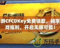 手游CFCDKey免費領取，暢享游戲福利，開啟無限可能！