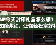 DNF今天封印禮盒怎么領？全攻略詳解，讓你輕松拿好禮！