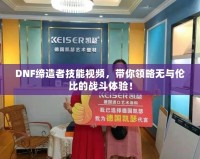 DNF締造者技能視頻，帶你領略無與倫比的戰斗體驗！