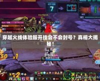 穿越火線體驗服開掛會不會封號？真相大揭秘！