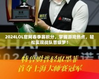 2024LOL官網春季賽積分，掌握游戲熱點，輕松實現戰隊晉級夢！