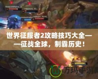 世界征服者2攻略技巧大全——征戰(zhàn)全球，制霸歷史！