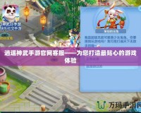 逍遙神武手游官網客服——為您打造最貼心的游戲體驗