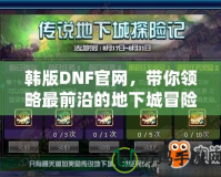 韓版DNF官網，帶你領略最前沿的地下城冒險體驗！