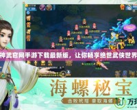 神武官網手游下載最新版，讓你暢享絕世武俠世界