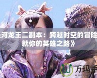 《涇河龍王二副本：跨越時(shí)空的冒險(xiǎn)，成就你的英雄之路》